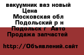 вакуумник ваз новый › Цена ­ 1 300 - Московская обл., Подольский р-н, Подольск г. Авто » Продажа запчастей   